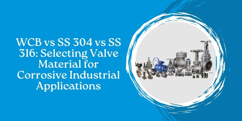 WCB vs SS 304 vs SS 316: Selecting Valve Material for Corrosive Industrial Applications