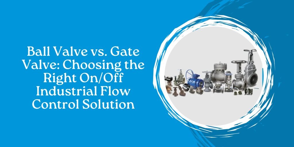 Ball Valve vs. Gate Valve: Choosing the Right On/Off Industrial Flow Control Solution